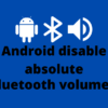 Android disable absolute Bluetooth volume